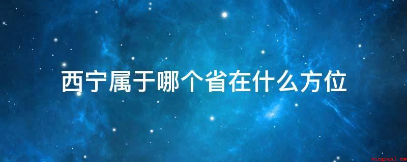 西宁属于哪个省在什么方位(西宁市归属于青海,在中国的中西部)