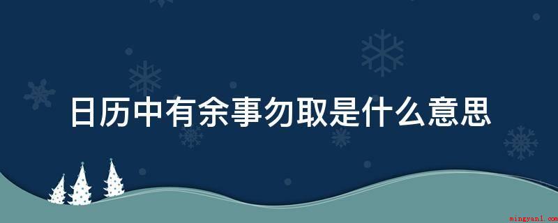 日历中有余事勿取是什么意思(日历中余事勿取便是别的事情都不必做,危厉水平仅次诸事不宜)