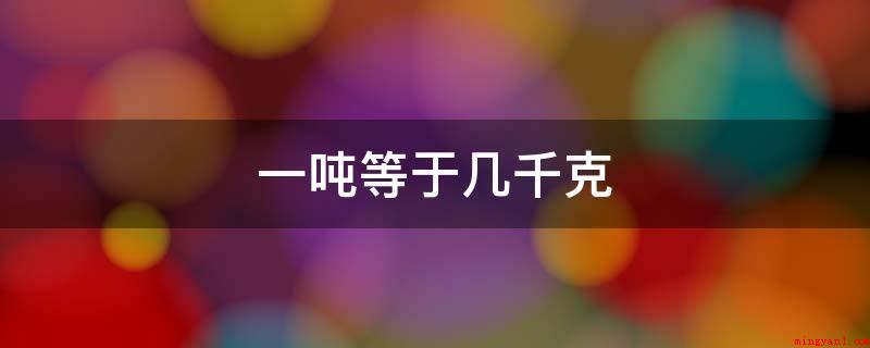 一吨等于几千克(1吨=1000Kg。计算船只容积的单位,一吨等于2)