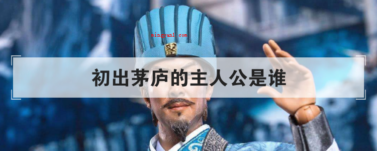 初出茅庐的主人公是谁(简略回应主人公:诸葛亮)