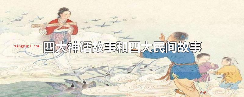 四大神话故事和四大民间故事(四大神话小故事和四大民间故事)