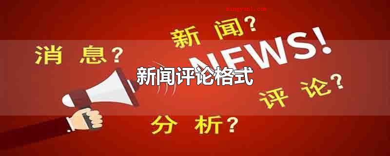 新闻评论格式(新闻评论格式包含文章标题、引言、行为主体、结尾四个一部分)