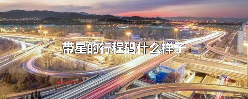 带星的行程码什么样子（带星的行程码表明用户过去14天浏览过的城市中现阶段存有适中或）