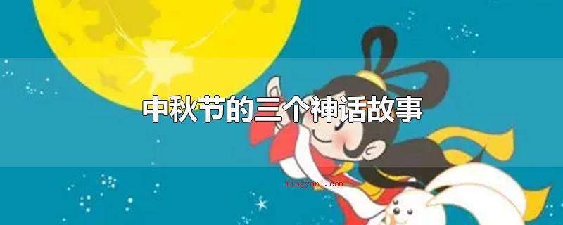 中秋节的三个神话故事（中秋佳节的三个神话传说故事）