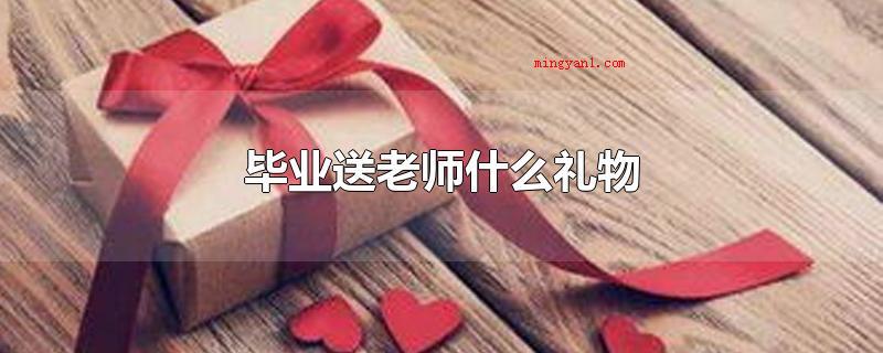 毕业送老师什么礼物(大学毕业可以送老师鲜花、围脖、签字笔、保温杯、一段祝愿、一个)