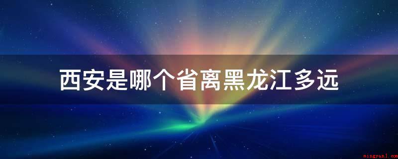 西安是哪个省离黑龙江多远(西安间距黑龙江全过程约2293)