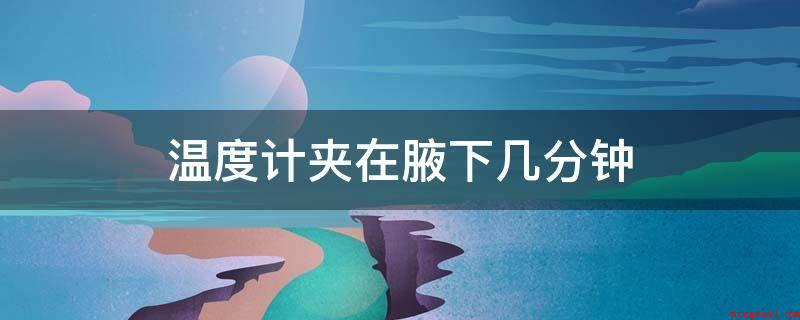 温度计夹在腋下几分钟(体温计放到腋窝下5到10分钟可以测到体温,一般情形下身体的没)