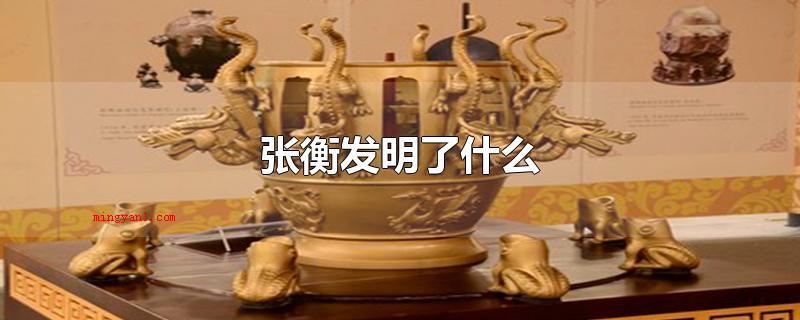 张衡发明了什么(张衡创造发明了地动仪、指南车、计里鼓车、浑天仪、独飞木雕刻、)