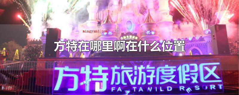 方特在哪里啊在什么位置(在什么地方特休闲娱乐旅游度假区包含主题游乐园、娱乐休闲、酒店)