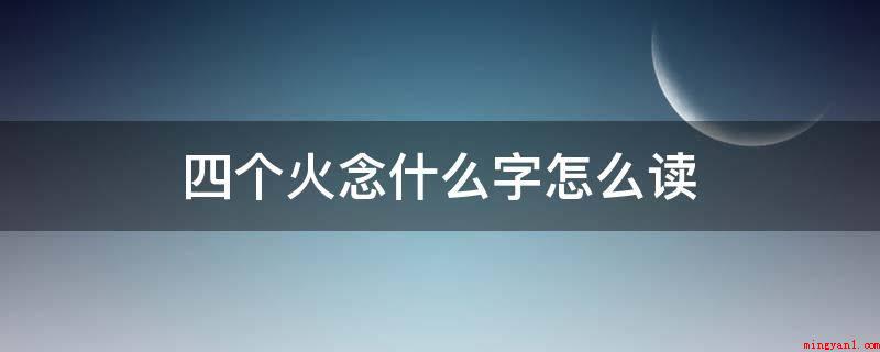 四个火念什么字怎么读(燚是中国的汉字,由四个火字构成,偏旁为火,部外笔画为12,总)