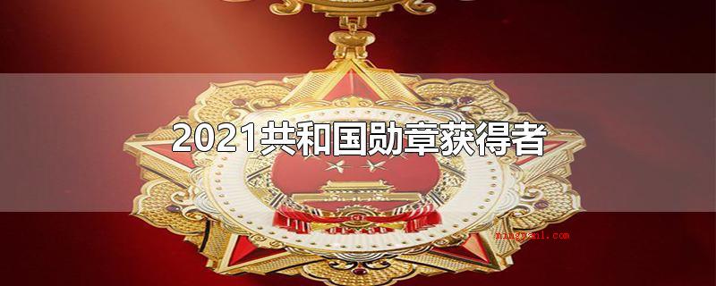 2021共和国勋章获得者(十三届全国人民交流会第十三次大会授予共和国勋章和国家荣誉称号)