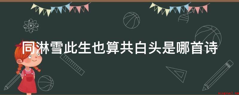 同淋雪此生也算共白头是哪首诗(同淋雪今生也算共白头是互联网句子)