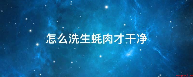 怎么洗生蚝肉才干净(生蚝的内脏器官是储存辨别和服用的东西的地区)