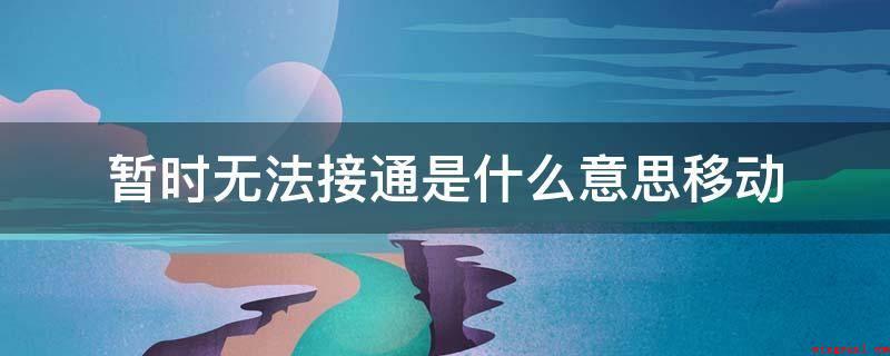 暂时无法接通是什么意思移动(电话没法拨打的一种状况)