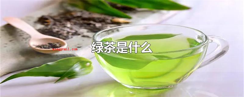 绿茶是什么（绿茶是中国的关键六大茶类之一）