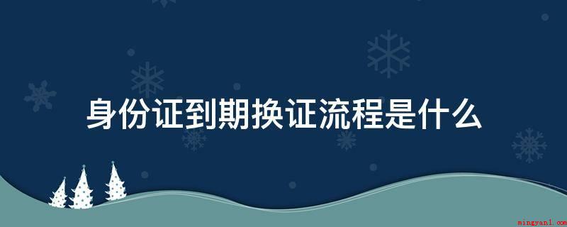身份证到期换证流程是什么(身份证到期换领步骤如下)