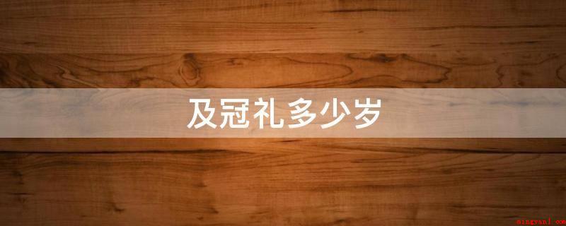及冠礼多少岁(男子满二十岁以后,举办“及冠”之礼,表明早已是成年人了,可以)