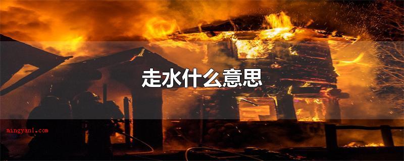 走水什么意思(走水什么意思,走水就是着火的意思)