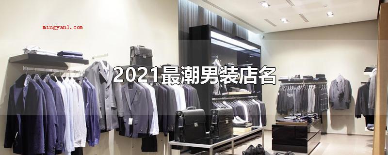 2021最潮男装店名(2021比较潮的男装店名)