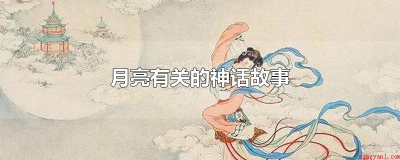 月亮有关的神话故事(与月亮相关的神话传说故事)