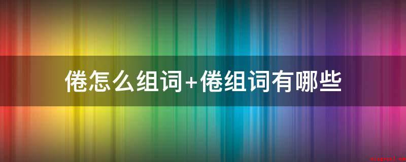 倦怎么组词(困乏、睡意、湿困、闷倦、疲惫、衰倦、倦劳、倦怠感、诲人不倦)