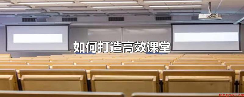 如何打造高效课堂(打造一个高等院校课堂的缘故)