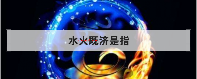 水火既济是指(中医药学中所指的“水火既济”,是使用五行学说中五行相生相克的)