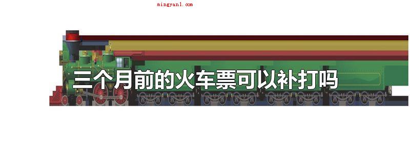 三个月前的火车票可以补打吗(三个月前火车票可以补打吗?)