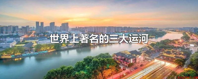 世界上著名的三大运河（世界上知名的三大运河）