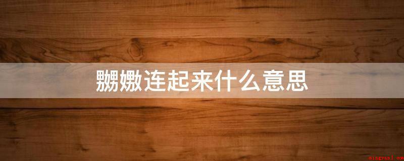 嬲嫐连起来什么意思(嫐意思是戏弄纠缠的含意)