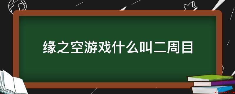 缘之空游戏什么叫二周目(缘之空游戏,一周目是第一次玩而且打过全部游戏关卡)