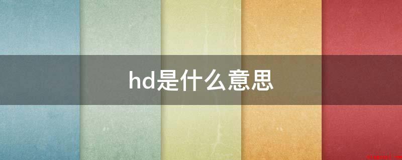 hd是什么意思?(HD高清是英语“High Definition”的中文的英语)