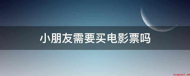 小朋友需要买电影票吗(2011年成都儿童影票优惠标准)