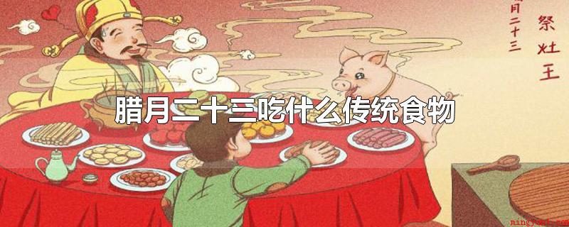腊月二十三吃什么传统食物(腊月二十三吃啥传统食物)