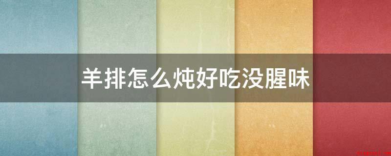 羊排怎么炖好吃没腥味(羊排如何炖美味没腥味儿)