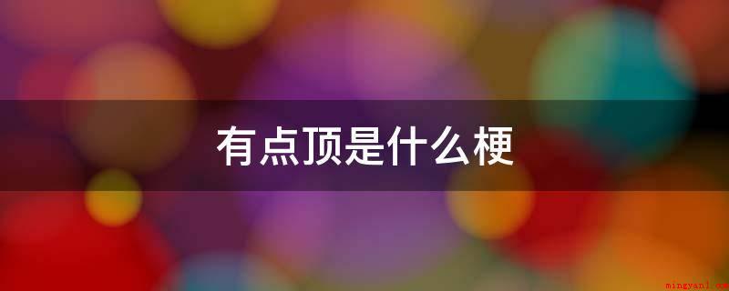 有点顶是什么梗是什么意思(有点顶是有点难度的意思)