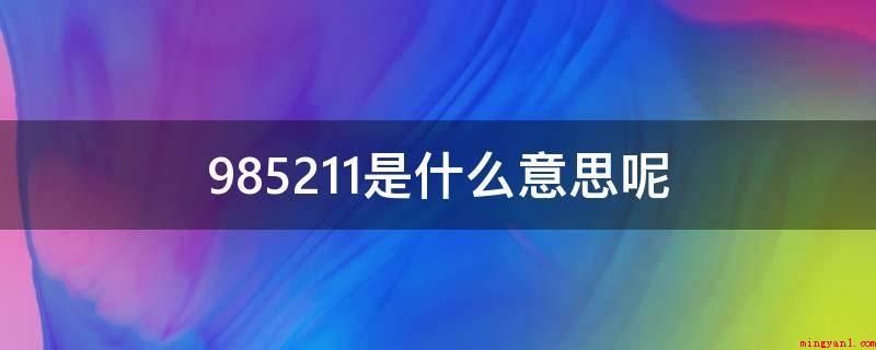 985211是什么意思呢(985大学是全球一流大学,211是国家朝向21新世纪关键基本)