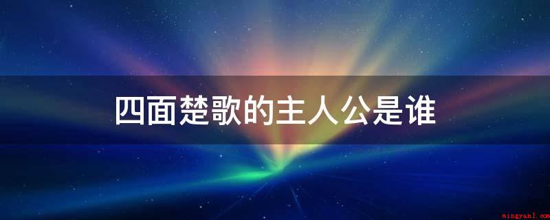 四面楚歌的主人公是谁(四面楚歌的主人翁,刘邦在高渐离的献计一声令下士兵扮成楚人唱出)