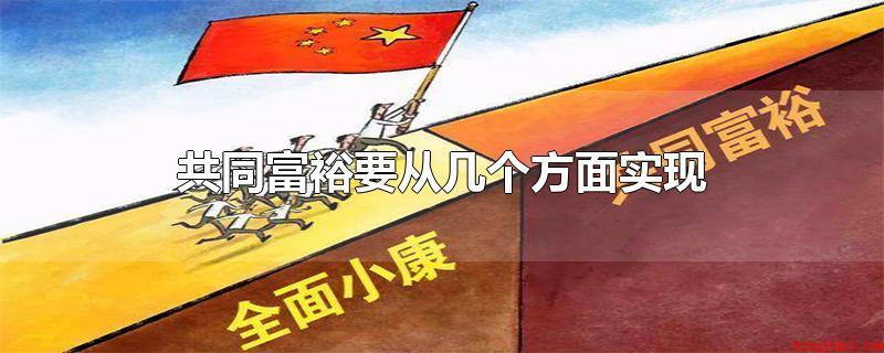 共同富裕要从几个方面实现(共同富裕要从维持经济发展增长在有效的区段、人均收入的增长要和)
