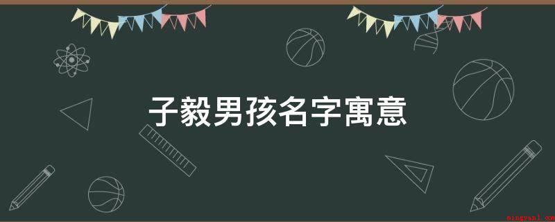 子毅男孩名字寓意(子毅男孩名字寓意为天资聪颖、质量崇高、自信心)