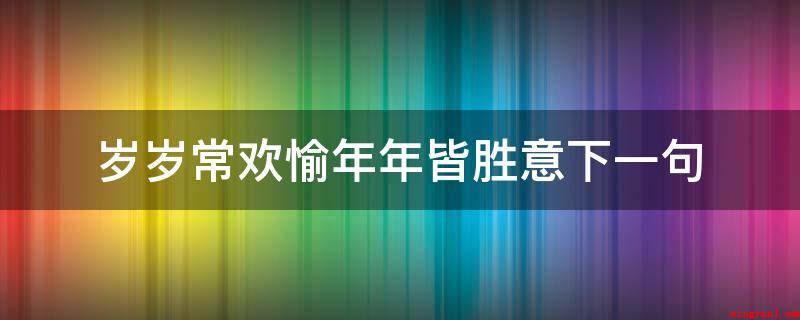 岁岁常欢愉年年皆胜意下一句(岁岁常欢爱年年皆胜意下一句)