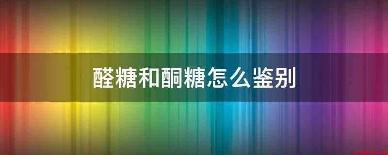 醛糖和酮糖怎么鉴别(可以利用溴水是不是退色来辨别醛糖和酮糖)
