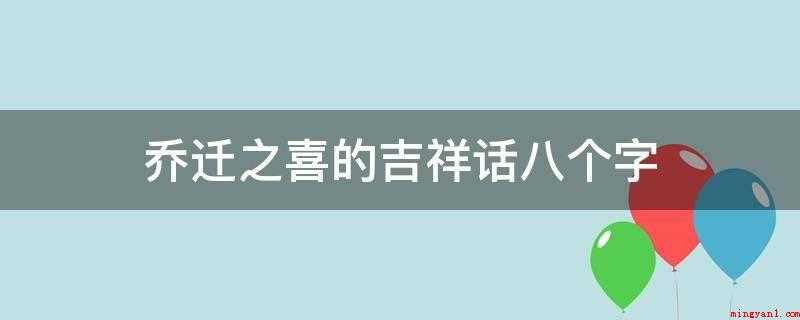 乔迁之喜的吉祥话八个字（吉日移居,万事大吉,喜到门口,福临宅地）
