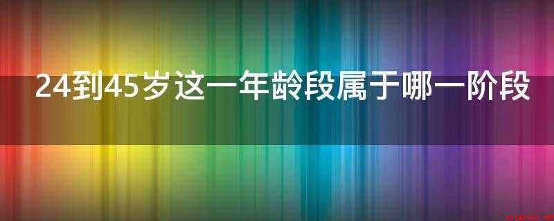 24到45岁这一年龄段属于哪一阶段（24到45岁这一年龄段属于职业生涯发展阶段中的确立阶段）