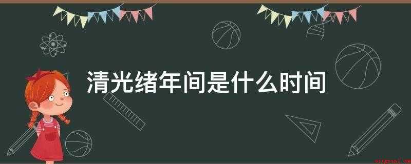 清光绪年间是什么时间（光绪年间为1875年~1908年,指清朝光绪帝在位之年）