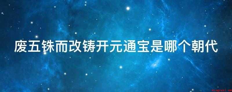废五铢而改铸开元通宝是哪个朝代（铸行开元通宝,开创李唐王朝金融货币新纪元）