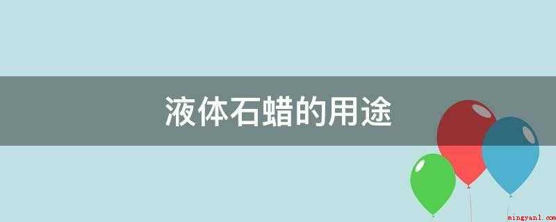 液体石蜡的用途(液体石蜡可用于制造洗衣粉、合成洗涤剂)