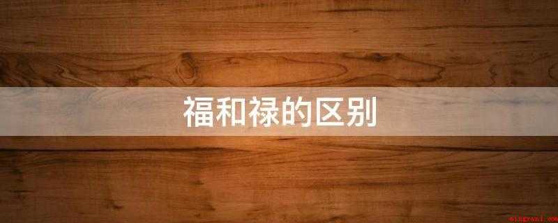福和禄的区别(福和禄的区别是什么)