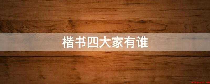 楷书四大家有谁(楷书四大家是对书法史内以楷书而出名的四位书法名家的统称)