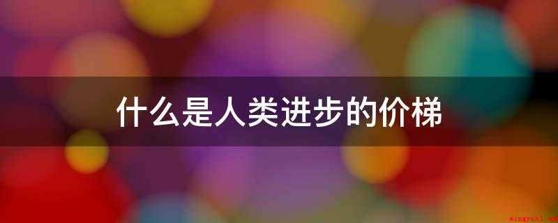 什么是人类进步的价梯(书籍是人类进步的阶梯出自高尔基)